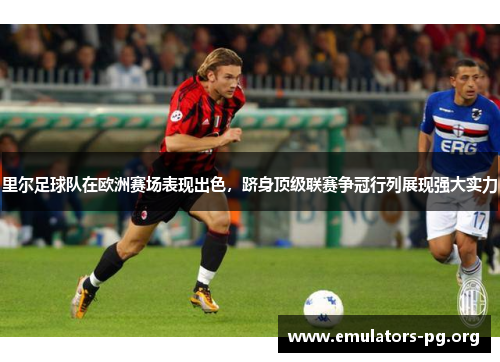 里尔足球队在欧洲赛场表现出色，跻身顶级联赛争冠行列展现强大实力