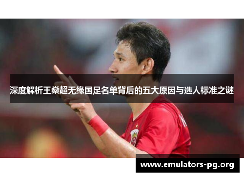 深度解析王燊超无缘国足名单背后的五大原因与选人标准之谜