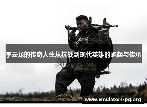 李云龙的传奇人生从抗战到现代英雄的崛起与传承