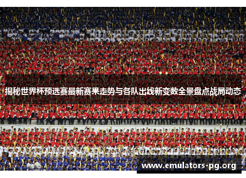 揭秘世界杯预选赛最新赛果走势与各队出线新变数全景盘点战局动态