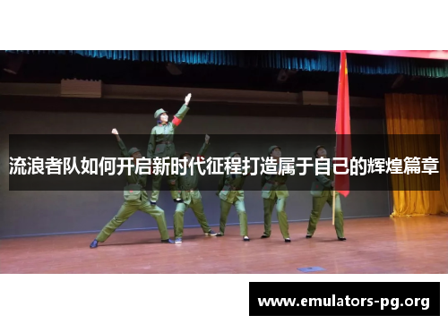 流浪者队如何开启新时代征程打造属于自己的辉煌篇章