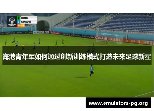 海港青年军如何通过创新训练模式打造未来足球新星