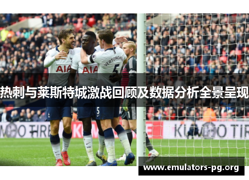 热刺与莱斯特城激战回顾及数据分析全景呈现