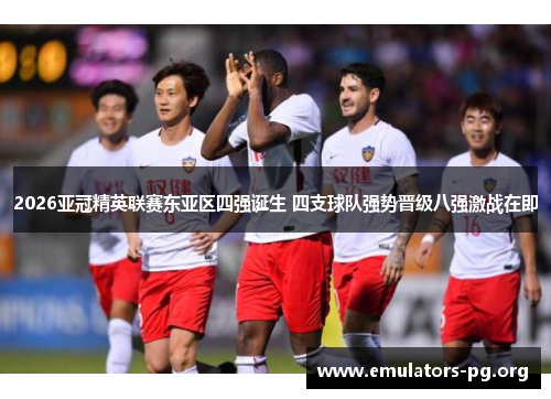 2026亚冠精英联赛东亚区四强诞生 四支球队强势晋级八强激战在即