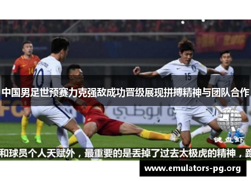 中国男足世预赛力克强敌成功晋级展现拼搏精神与团队合作