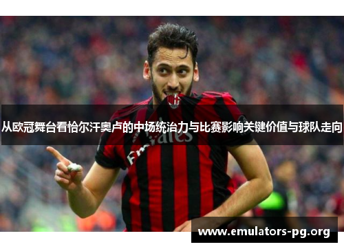 从欧冠舞台看恰尔汗奥卢的中场统治力与比赛影响关键价值与球队走向