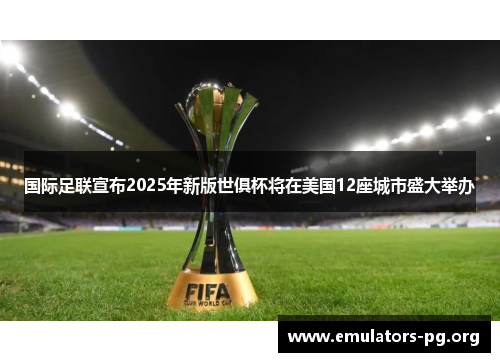 国际足联宣布2025年新版世俱杯将在美国12座城市盛大举办