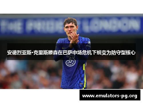 安德烈亚斯·克里斯滕森在巴萨中场危机下蜕变为防守型核心