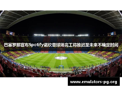 巴塞罗那宣布Spotify诺坎普球场完工将推迟至未来不确定时间