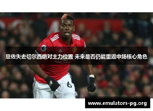 恩佐失去切尔西绝对主力位置 未来是否仍能重返中场核心角色