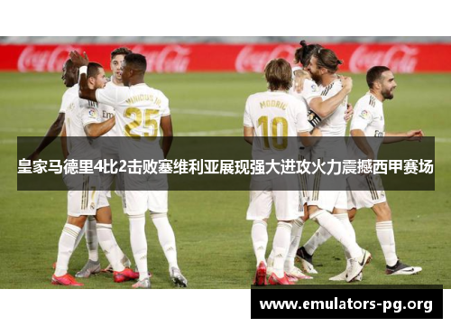 皇家马德里4比2击败塞维利亚展现强大进攻火力震撼西甲赛场