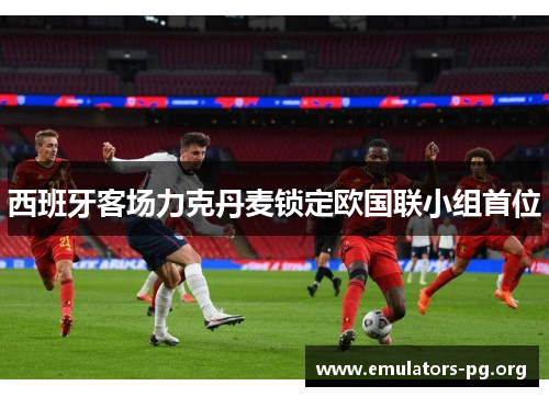 西班牙客场力克丹麦锁定欧国联小组首位