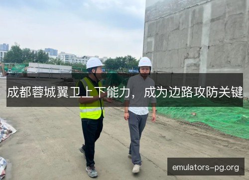 成都蓉城翼卫上下能力，成为边路攻防关键