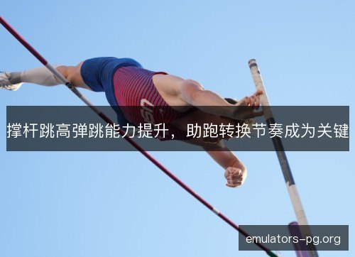 撑杆跳高弹跳能力提升，助跑转换节奏成为关键