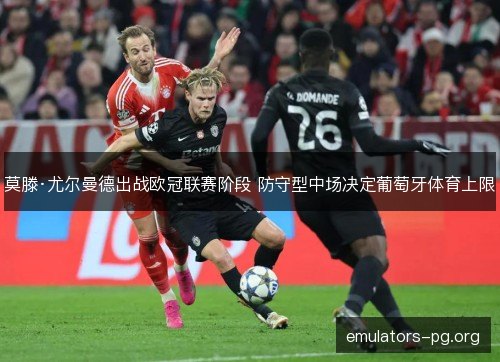 莫滕·尤尔曼德出战欧冠联赛阶段 防守型中场决定葡萄牙体育上限